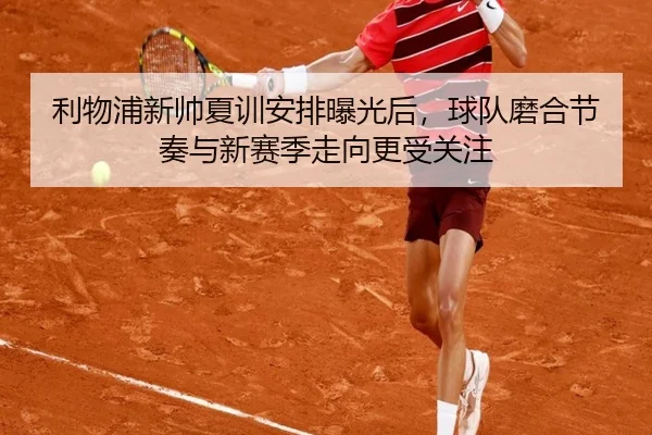 利物浦新帅夏训安排曝光后，球队磨合节奏与新赛季走向更受关注