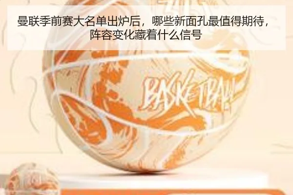 曼联季前赛大名单出炉后，哪些新面孔最值得期待，阵容变化藏着什么信号